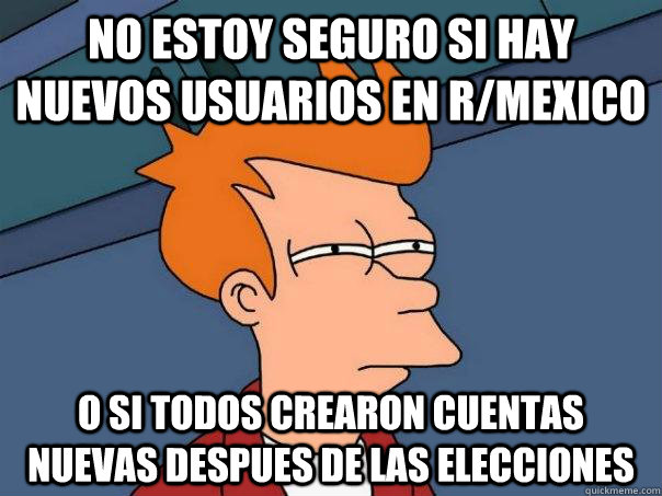 no estoy seguro si hay nuevos usuarios en r/mexico  o si todos crearon cuentas nuevas despues de las elecciones   - no estoy seguro si hay nuevos usuarios en r/mexico  o si todos crearon cuentas nuevas despues de las elecciones    Futurama Fry