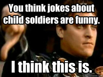 You think jokes about child soldiers are funny. I think this is.  Downvoting Roman