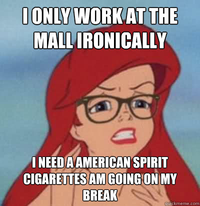 i only work at the mall ironically  i need a american spirit cigarettes am going on my  break   Hipster Ariel