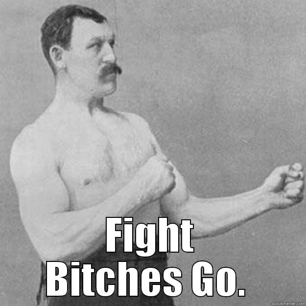  FIGHT BITCHES GO.  overly manly man