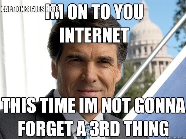 im on to you internet this time im not gonna forget a 3rd thing Caption 3 goes here  Rick perry