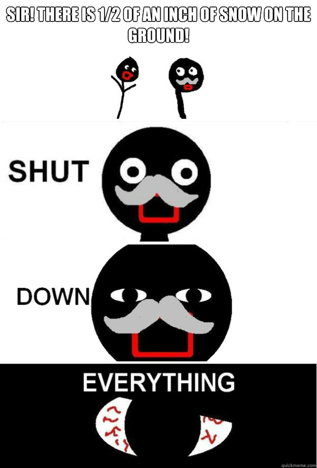 Sir! There is 1/2 of an inch of snow on the ground! - Sir! There is 1/2 of an inch of snow on the ground!  Shut Down Everything