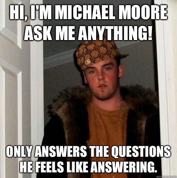 Hi, I'm Michael Moore ask me anything! Only answers the questions he feels like answering.   Scumbag Steve