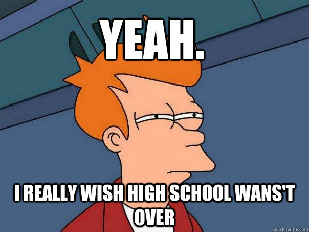 yeah.  I really wish High school wans't over  Futurama Fry