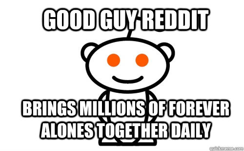 Good Guy Reddit  Brings MIllions of Forever alones together daily - Good Guy Reddit  Brings MIllions of Forever alones together daily  Good Guy Reddit
