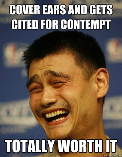 Cover ears and gets cited for contempt TOTALLY WORTH IT  Yao Ming Nobody cares