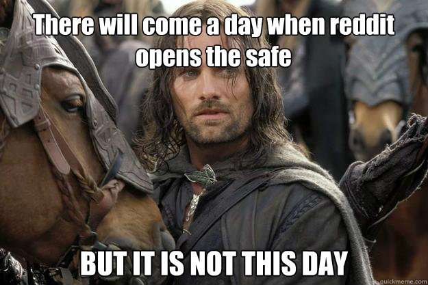 There will come a day when reddit opens the safe BUT IT IS NOT THIS DAY  Angered Aragon