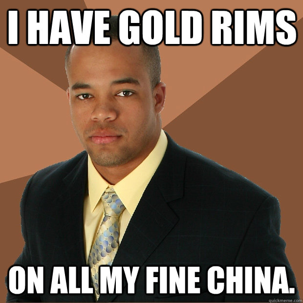 I have Gold Rims on all my fine china.  Successful Black Man