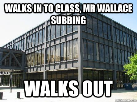 walks in to class, mr wallace subbing walks out  