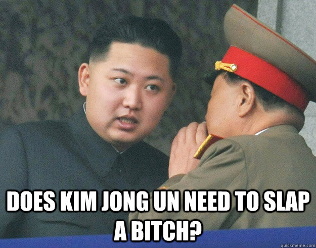  Does Kim jong un need to slap a bitch?  Hungry Kim Jong Un