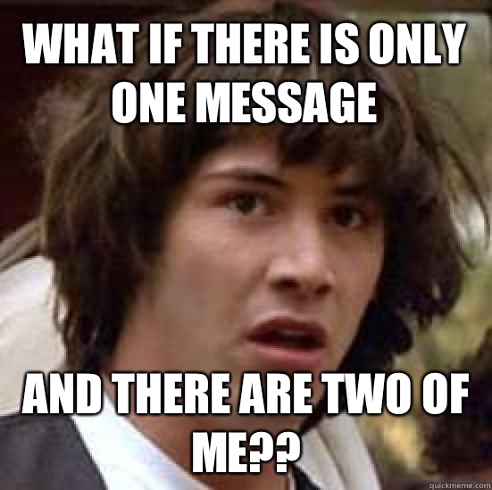 What if there is only one message and there are two of me??  conspiracy keanu
