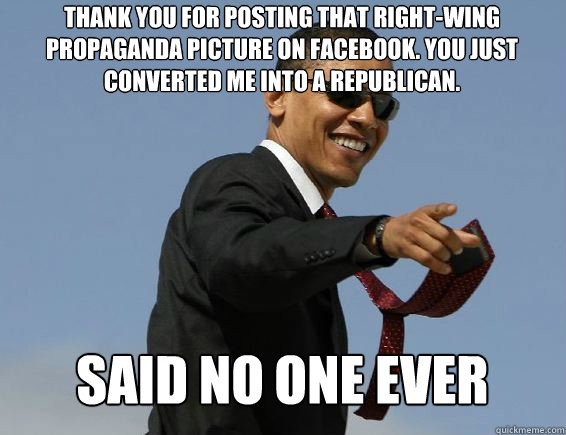 Thank you for posting that right-wing propaganda picture on facebook. You just converted me into a republican. Said no one ever - Thank you for posting that right-wing propaganda picture on facebook. You just converted me into a republican. Said no one ever  American Obama