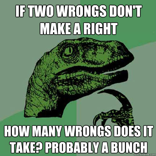 if two wrongs don't make a right how many wrongs does it take? probably a bunch  Philosoraptor