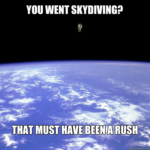 you went skydiving? that must have been a rush - you went skydiving? that must have been a rush  Really Unimpressed Astronaut