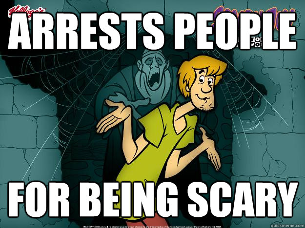 Arrests people For being scary  Irrational Shaggy