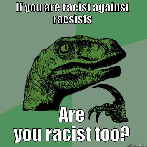 IF YOU ARE RACIST AGAINST RACSISTS ARE YOU RACIST TOO? Philosoraptor