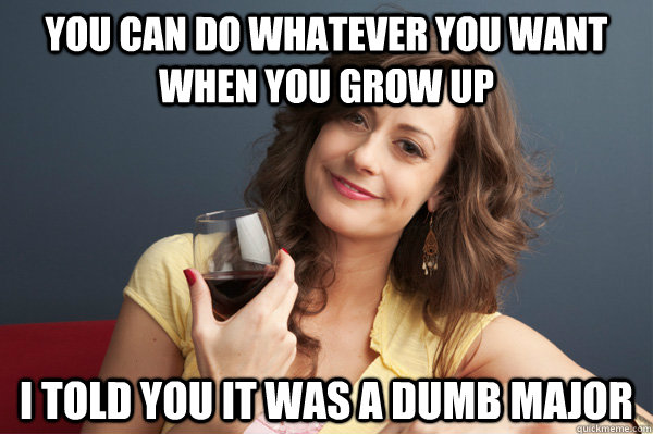 You can do whatever you want when you grow up I told you it was a dumb major  Forever Resentful Mother