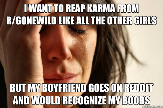 I want to reap karma from r/gonewild like all the other girls but my boyfriend goes on reddit and would recognize my boobs - I want to reap karma from r/gonewild like all the other girls but my boyfriend goes on reddit and would recognize my boobs  First World Problems