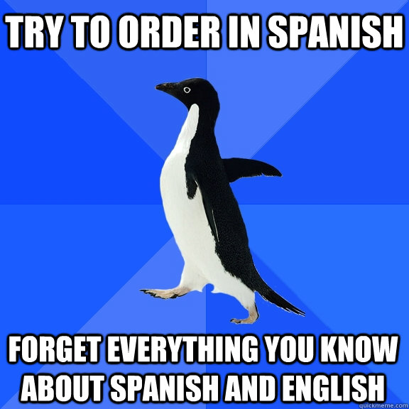 Try to order in spanish forget everything you know about spanish and english  Socially Awkward Penguin