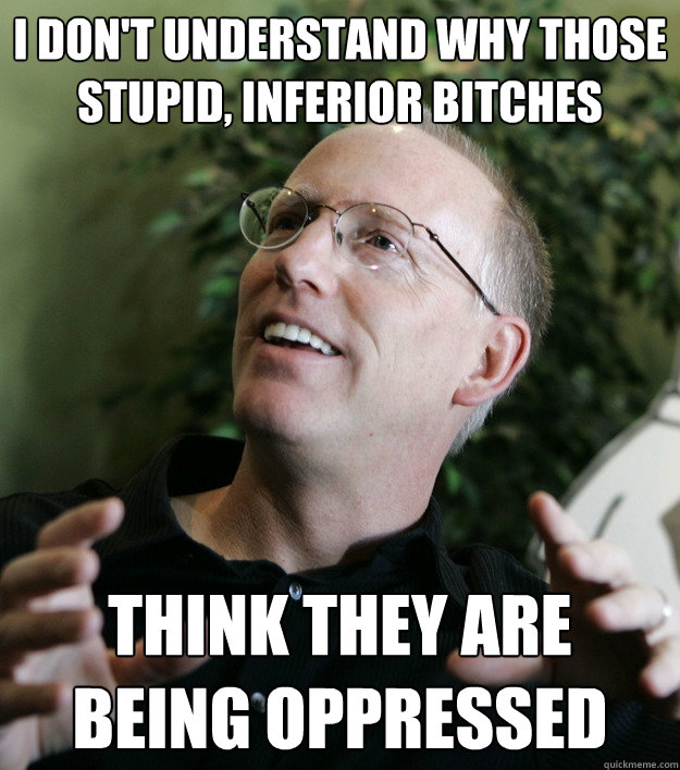 I don't understand why those stupid, inferior bitches think they are being oppressed - I don't understand why those stupid, inferior bitches think they are being oppressed  Typical Anti-Feminist