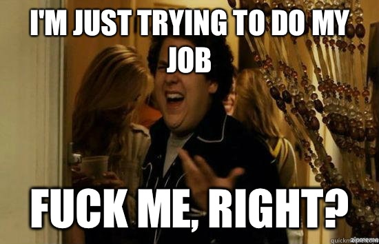 I'm just trying to do my job fuck me, right?  fuckmeright
