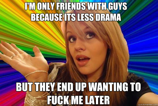 I'm only friends with guys because its less drama but they end up wanting to fuck me later  Blonde Bitch
