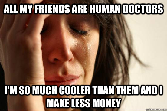 all my friends are human doctors I'm so much cooler than them and I make less money  First World Problems