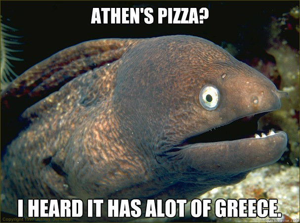 Athen's pizza? I heard it has alot of greece. - Athen's pizza? I heard it has alot of greece.  Bad Joke Eel
