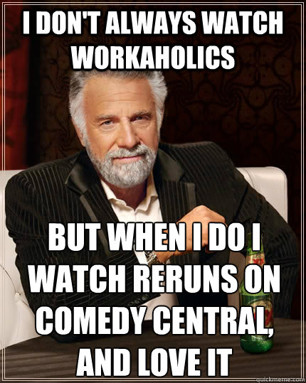 I don't always watch Workaholics But when I do i watch reruns on Comedy Central, and love it - I don't always watch Workaholics But when I do i watch reruns on Comedy Central, and love it  The Most Interesting Man In The World