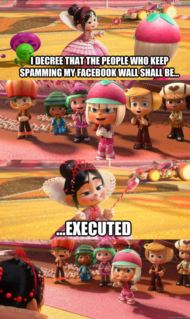 I decree that the people who keep spamming my Facebook wall shall be... ...executed - I decree that the people who keep spamming my Facebook wall shall be... ...executed  Princess Vanellope