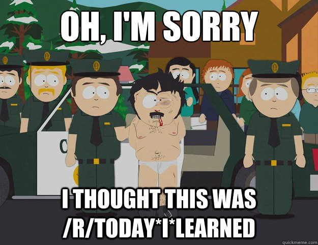 OH, I'm sorry I thought this was /r/Today*I*Learned  