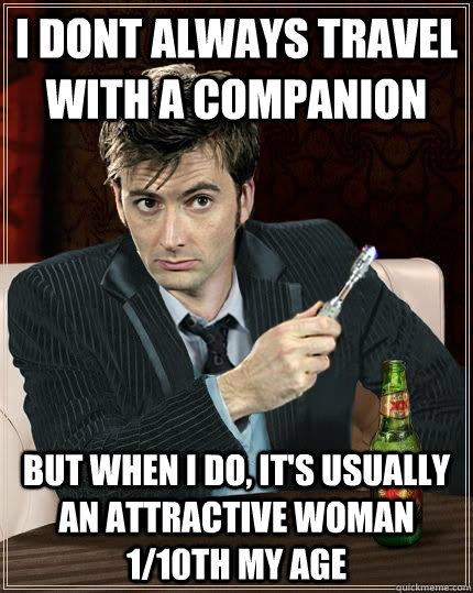 i dont always travel with a companion but when i do, it's usually an attractive woman 1/10th my age - i dont always travel with a companion but when i do, it's usually an attractive woman 1/10th my age  Most Interesting Doctor in the World