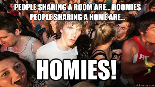 People sharing a room are... roomies
People sharing a home are... HOMIES!  Sudden Clarity Clarence