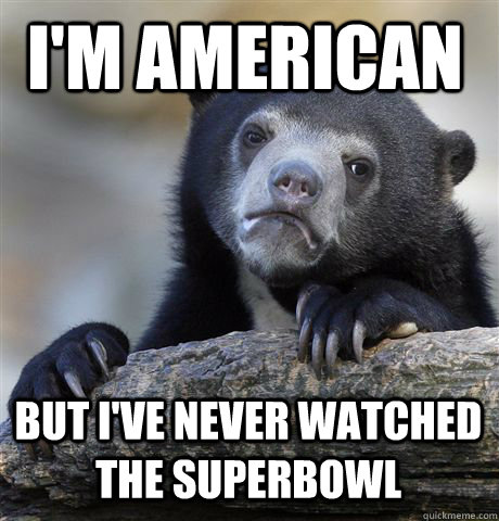 I'm American But i've never watched the superbowl  Confession Bear