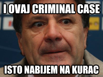 i ovaj criminal case isto nabijem na kurac  scumbag zdravko mamic