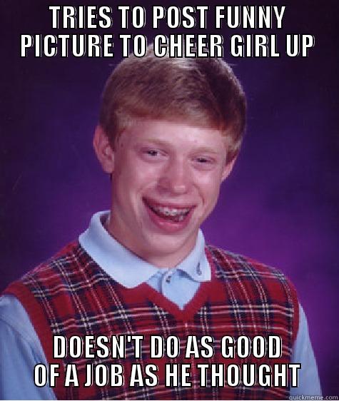 TRIES TO POST FUNNY PICTURE TO CHEER GIRL UP DOESN'T DO AS GOOD OF A JOB AS HE THOUGHT Bad Luck Brian
