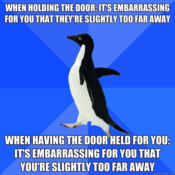 When holding the door: it's embarrassing for you that they're slightly too far away When having the door held for you: it's embarrassing for you that you're slightly too far away  Socially Awkward Penguin