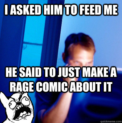 I asked him to feed me He said to just make a rage comic about it  Redditors Dog