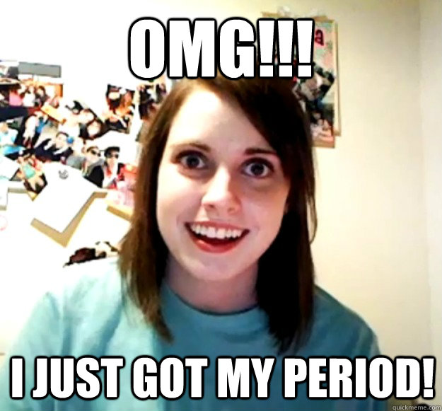 OMG!!! I just got my period! - OMG!!! I just got my period!  Overly Attached Girlfriend