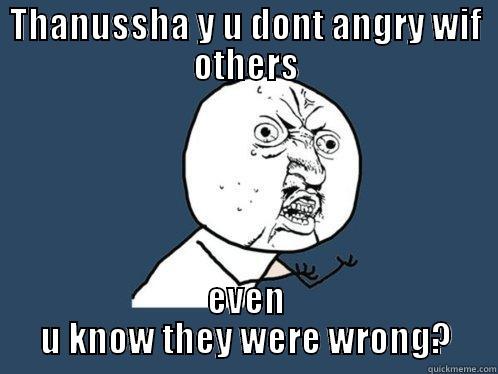 THANUSSHA Y U DONT ANGRY WIF OTHERS EVEN U KNOW THEY WERE WRONG? Y U No