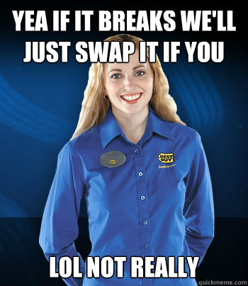 Yea if it breaks we'll just swap it if you buy ur warranty  lol not really  - Yea if it breaks we'll just swap it if you buy ur warranty  lol not really   Best Buy Employee