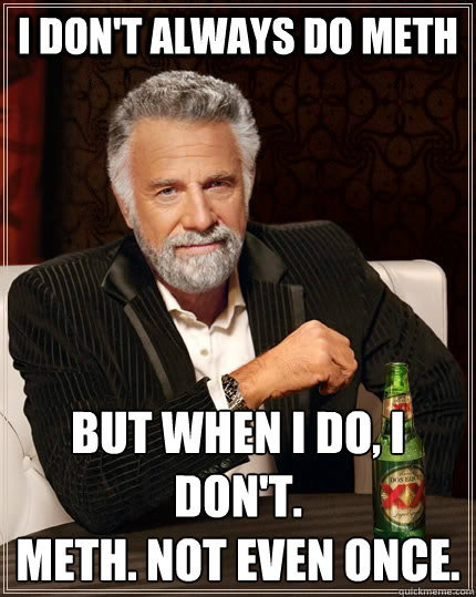 I don't always do meth but when I do, I don't.
meth. not even once.  The Most Interesting Man In The World
