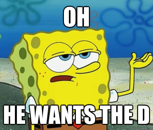 oh he wants the d  Tough Spongebob