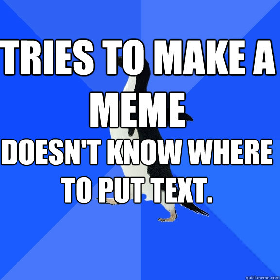 Tries to make a meme Doesn't know where to put text.  Socially Awkward Penguin