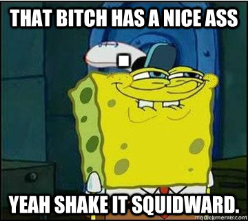 That Bitch Has a Nice Ass Yeah Shake it Squidward. - That Bitch Has a Nice Ass Yeah Shake it Squidward.  Spongebob