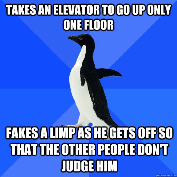 Takes an elevator to go up only one floor fakes a limp as he gets off so that the other people don't judge him  Socially Awkward Penguin