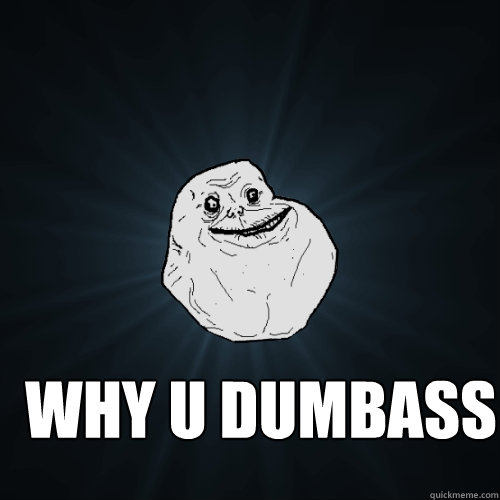 WHY U DUMBASS   Forever Alone