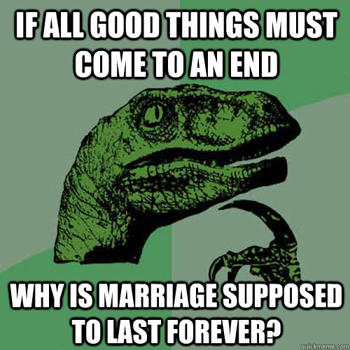 If all good things must come to an end Why is marriage supposed to last forever? - If all good things must come to an end Why is marriage supposed to last forever?  Philosoraptor