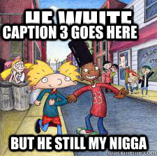 he white but he still my nigga Caption 3 goes here  hey arnold