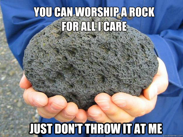 You can worship a rock for all I care Just don't throw it at me - You can worship a rock for all I care Just don't throw it at me  Pumice is an igneous rock